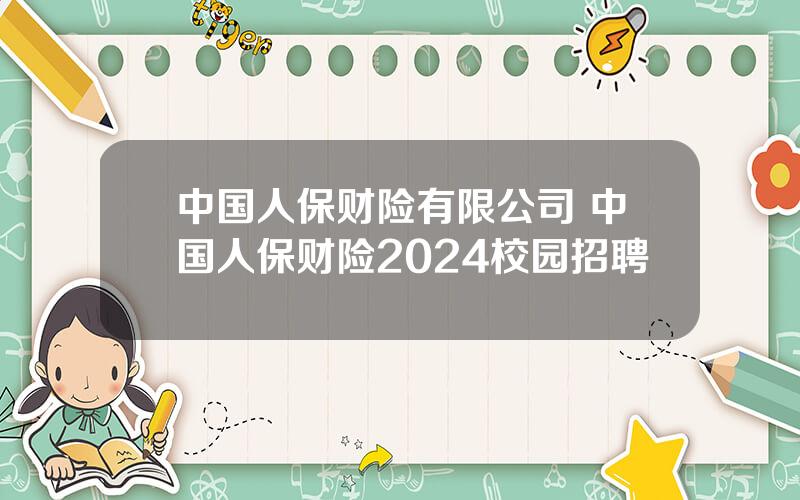 中国人保财险有限公司 中国人保财险2024校园招聘